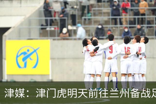 津媒：津门虎明天前往兰州备战足协杯，外援和孙铭谦都不能出场